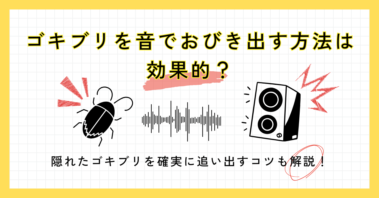 ゴキブリを音でおびき出す方法は効果的？隠れたゴキブリを確実に追い出すコツも解説！