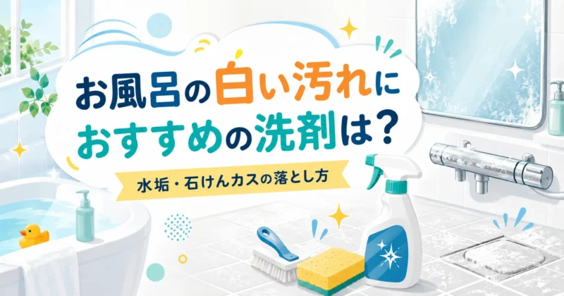 お風呂の白い汚れにおすすめの洗剤は？水垢・石けんカスの落とし方